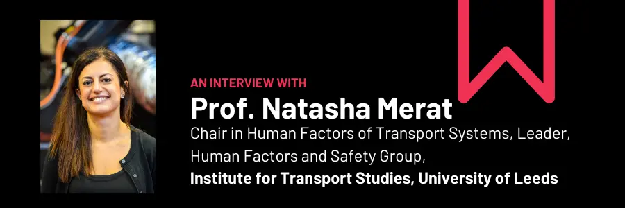 Prof. Natasha Merat, Chair in Human Factors of Transport Systems, Leader, Human Factors and Safety Group, Institute for Transport Studies, University of Leeds